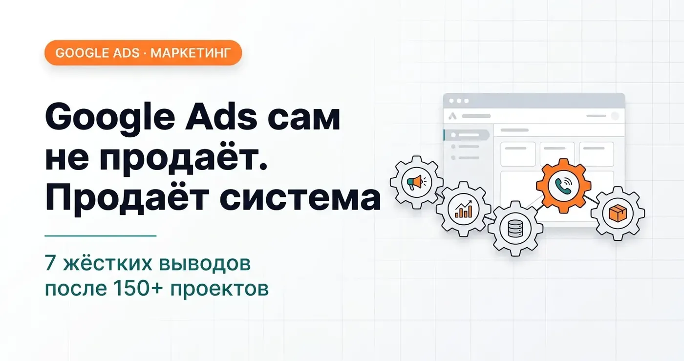 Google Ads сам не продаёт. Продаёт система: 7 жёстких выводов после 150+ проектов