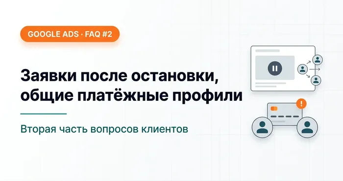 FAQ Google Ads #2 — почему заявки идут после остановки рекламы, риски платёжных профилей и другое